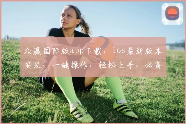 众赢国际版app下载，ios最新版本安装，一键操作，轻松上手，必备神器，三步到位，体验非凡