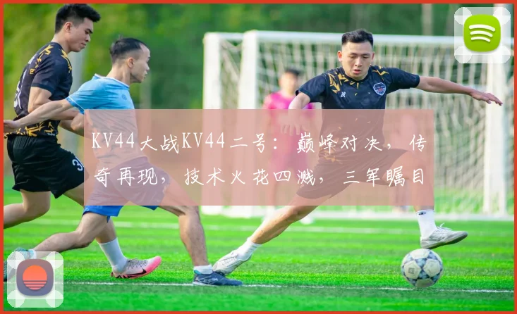 KV44大战KV44二号：巅峰对决，传奇再现，技术火花四溅，三军瞩目