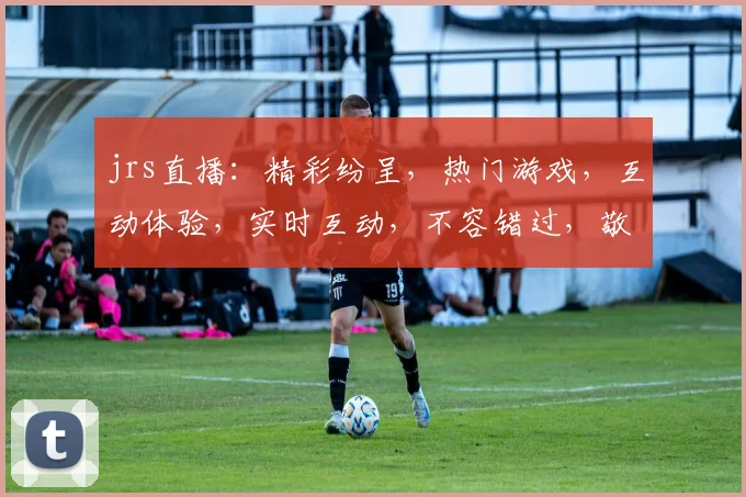 jrs直播：精彩纷呈，热门游戏，互动体验，实时互动，不容错过，敬请关注