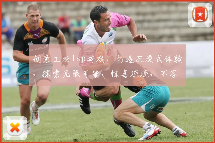 创意工坊lsp游戏，打造沉浸式体验，探索无限可能，惊喜连连，不容错过