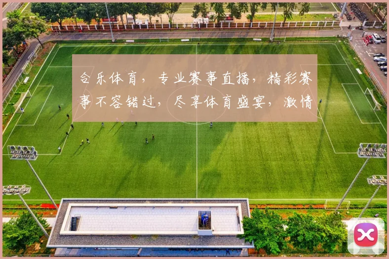 合乐体育，专业赛事直播，精彩赛事不容错过，尽享体育盛宴，激情互动，快乐加倍