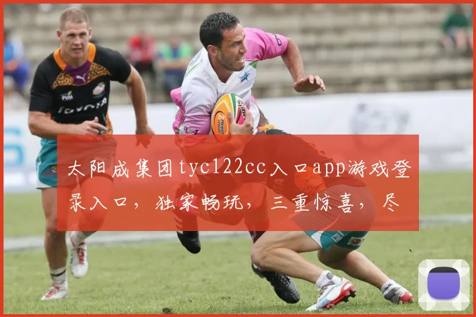 太阳成集团tyc122cc入口app游戏登录入口，独家畅玩，三重惊喜，尽在掌握，体验非凡