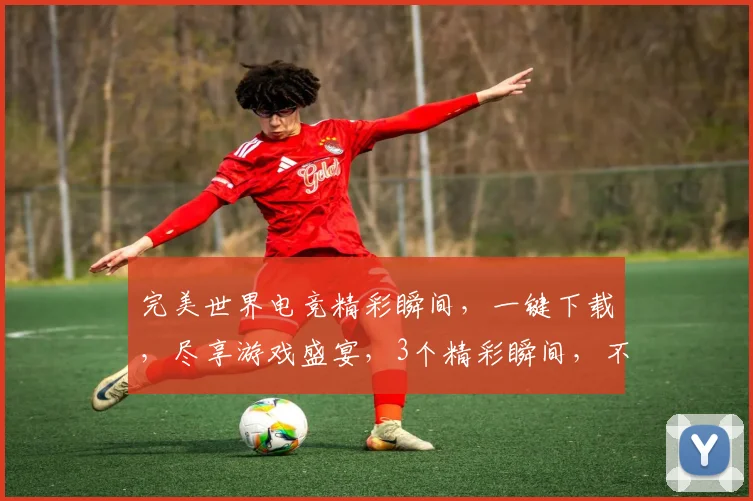 完美世界电竞精彩瞬间，一键下载，尽享游戏盛宴，3个精彩瞬间，不容错过，