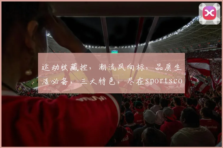 运动收藏控，潮流风向标，品质生活必备，三大特色，尽在sportscollections