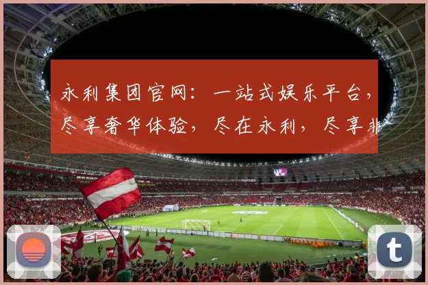 永利集团官网：一站式娱乐平台，尽享奢华体验，尽在永利，尽享非凡
