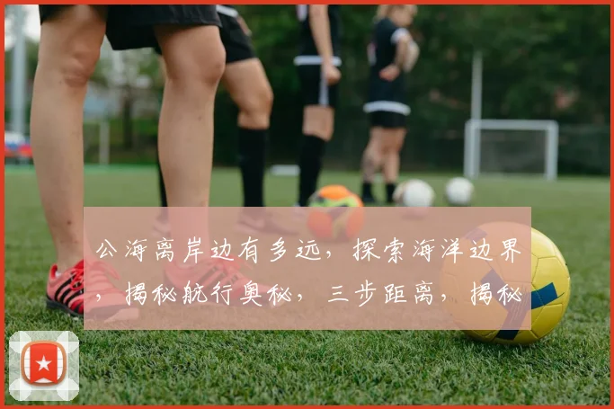 公海离岸边有多远，探索海洋边界，揭秘航行奥秘，三步距离，揭秘未知领域，引领航程。