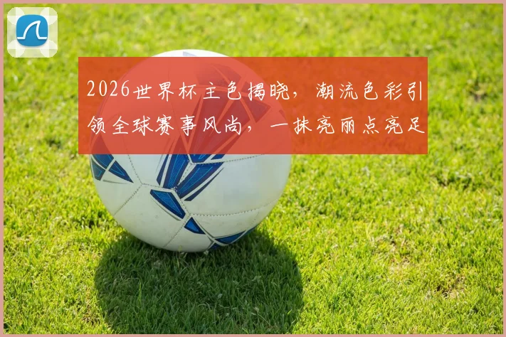 2026世界杯主色揭晓，潮流色彩引领全球赛事风尚，一抹亮丽点亮足球盛宴