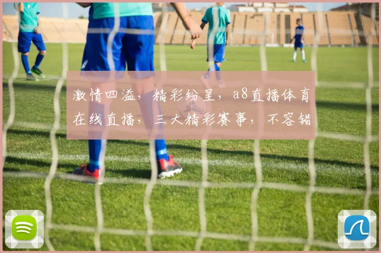 激情四溢，精彩纷呈，a8直播体育在线直播，三大精彩赛事，不容错过，尽在a8直播