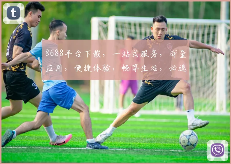 8688平台下载，一站式服务，海量应用，便捷体验，畅享生活，必选首选，三步搞定