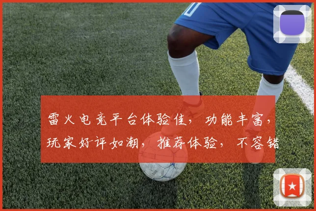 雷火电竞平台体验佳，功能丰富，玩家好评如潮，推荐体验，不容错过，三重福利等你来