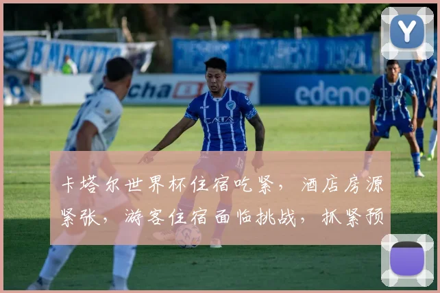 卡塔尔世界杯住宿吃紧，酒店房源紧张，游客住宿面临挑战，抓紧预订