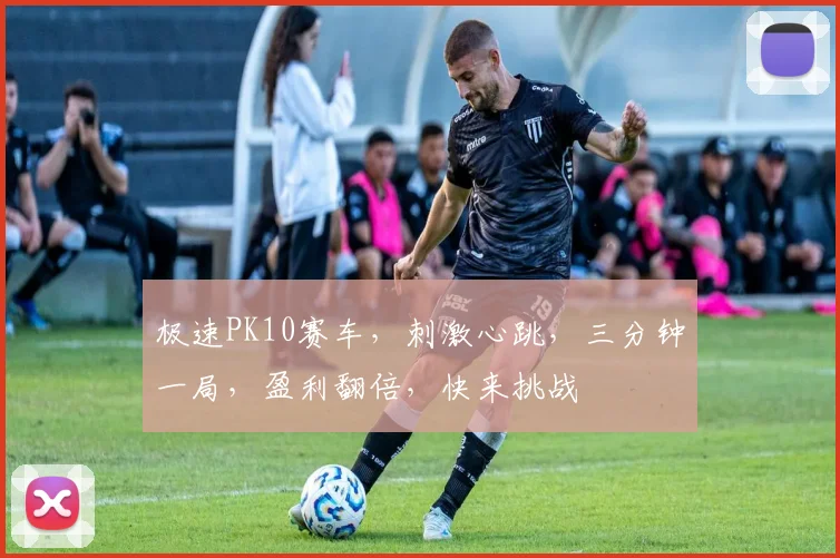 极速PK10赛车，刺激心跳，三分钟一局，盈利翻倍，快来挑战