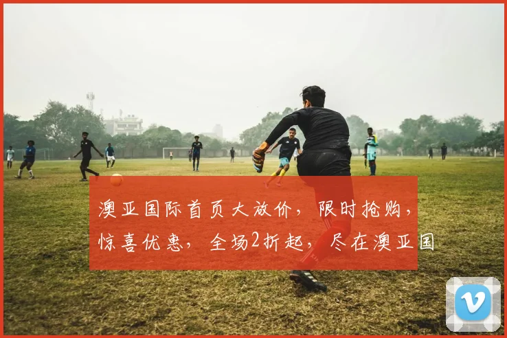 澳亚国际首页大放价，限时抢购，惊喜优惠，全场2折起，尽在澳亚国际，错过等一年
