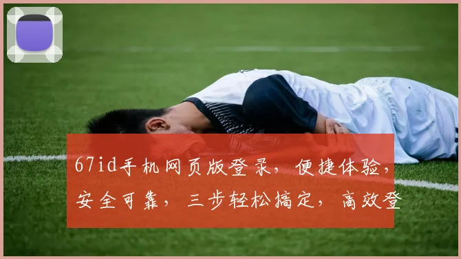 67id手机网页版登录，便捷体验，安全可靠，三步轻松搞定，高效登录体验
