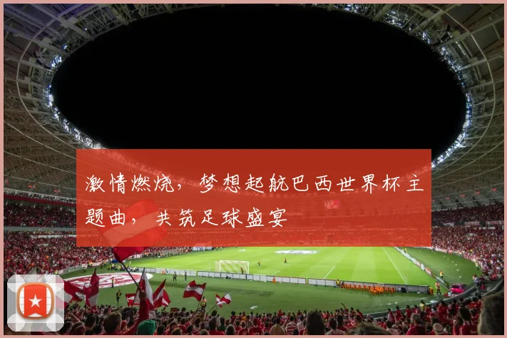 激情燃烧，梦想起航巴西世界杯主题曲，共筑足球盛宴