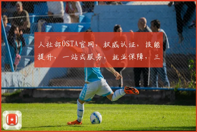 人社部OSTA官网，权威认证，技能提升，一站式服务，就业保障，三重保障，助力职业发展