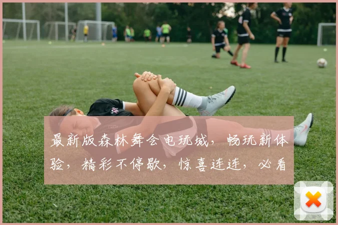 最新版森林舞会电玩城，畅玩新体验，精彩不停歇，惊喜连连，必看攻略