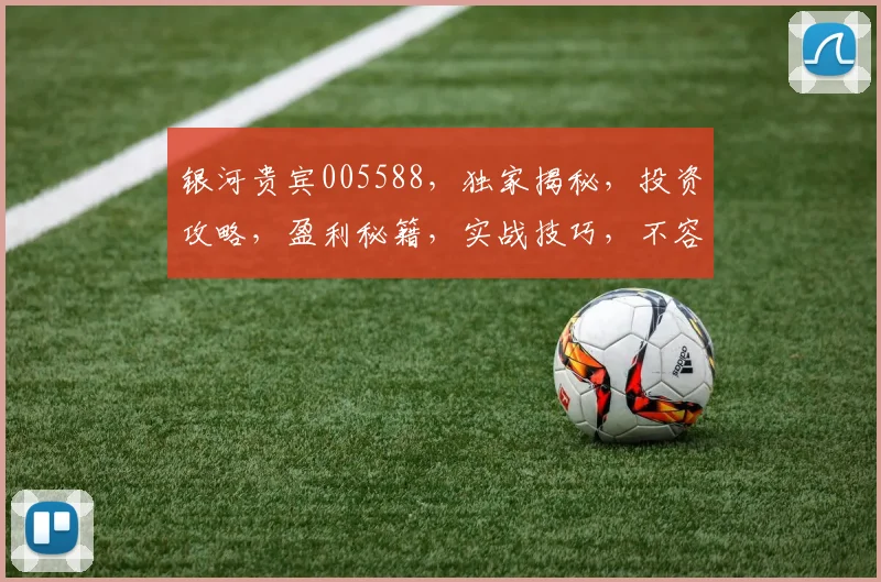银河贵宾005588，独家揭秘，投资攻略，盈利秘籍，实战技巧，不容错过